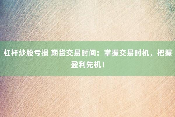 杠杆炒股亏损 期货交易时间：掌握交易时机，把握盈利先机！