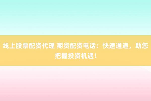 线上股票配资代理 期货配资电话：快速通道，助您把握投资机遇！
