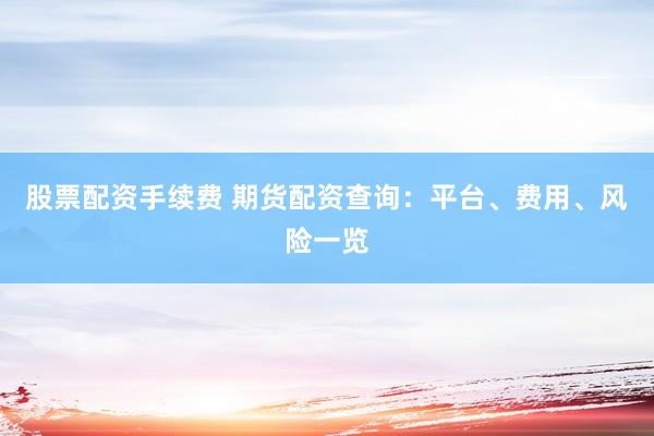 股票配资手续费 期货配资查询：平台、费用、风险一览