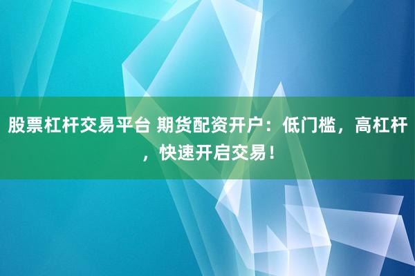 股票杠杆交易平台 期货配资开户：低门槛，高杠杆，快速开启交易！