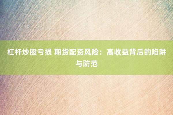 杠杆炒股亏损 期货配资风险：高收益背后的陷阱与防范