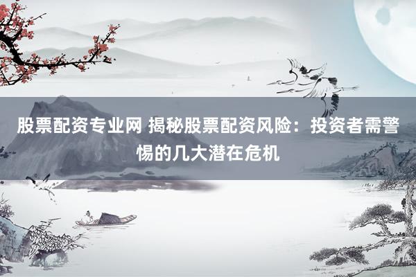 股票配资专业网 揭秘股票配资风险：投资者需警惕的几大潜在危机