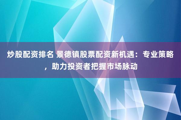 炒股配资排名 景德镇股票配资新机遇：专业策略，助力投资者把握市场脉动