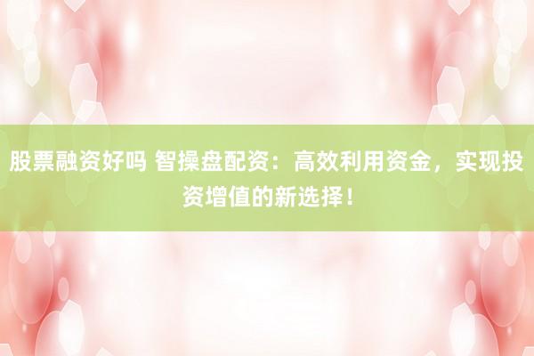 股票融资好吗 智操盘配资：高效利用资金，实现投资增值的新选择！