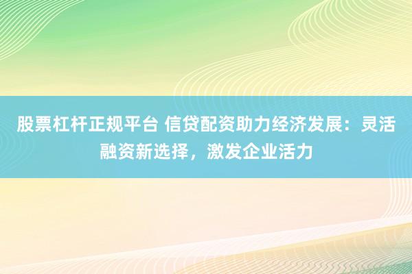 股票杠杆正规平台 信贷配资助力经济发展：灵活融资新选择，激发企业活力