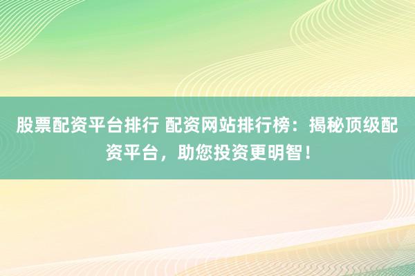 股票配资平台排行 配资网站排行榜：揭秘顶级配资平台，助您投资更明智！