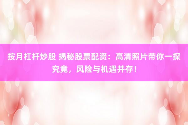按月杠杆炒股 揭秘股票配资：高清照片带你一探究竟，风险与机遇并存！