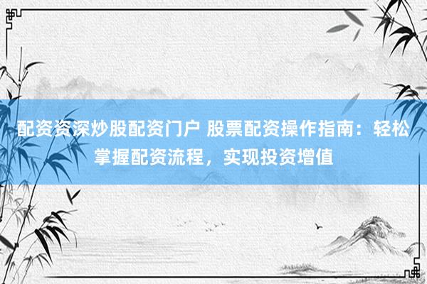 配资资深炒股配资门户 股票配资操作指南：轻松掌握配资流程，实现投资增值