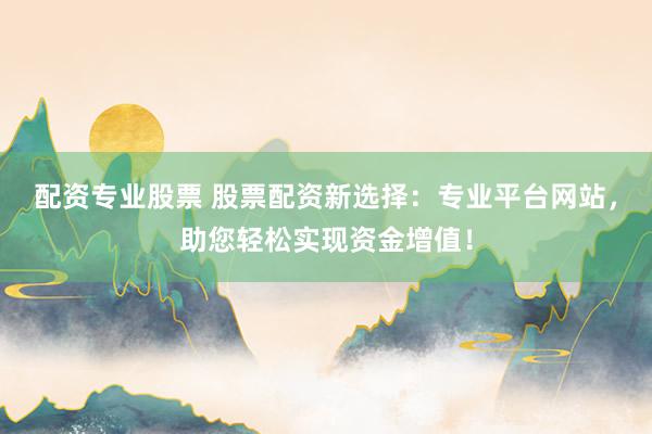 配资专业股票 股票配资新选择：专业平台网站，助您轻松实现资金增值！