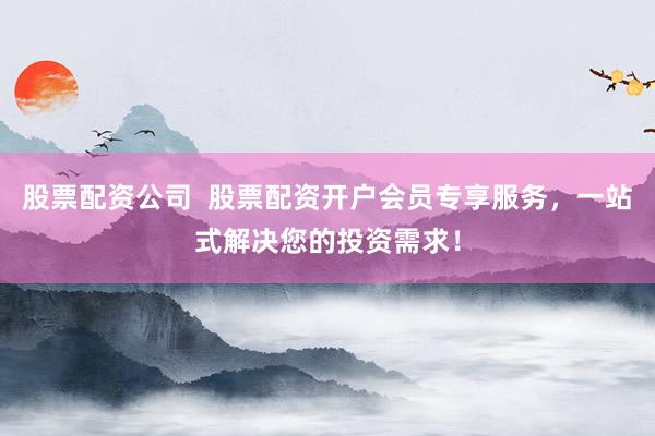 股票配资公司  股票配资开户会员专享服务，一站式解决您的投资需求！