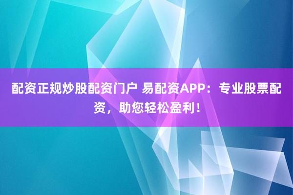 配资正规炒股配资门户 易配资APP：专业股票配资，助您轻松盈利！