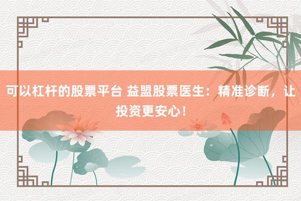 可以杠杆的股票平台 益盟股票医生：精准诊断，让投资更安心！