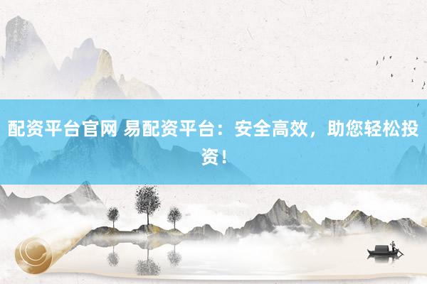 配资平台官网 易配资平台：安全高效，助您轻松投资！