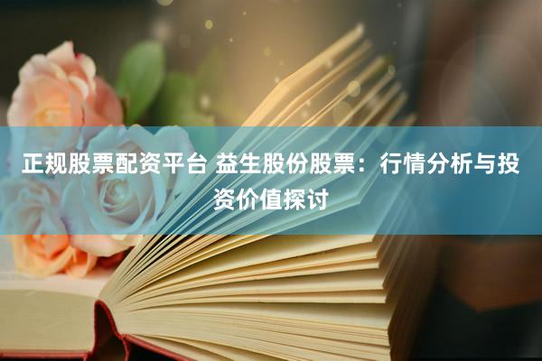 正规股票配资平台 益生股份股票：行情分析与投资价值探讨