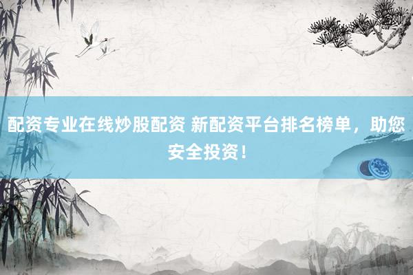 配资专业在线炒股配资 新配资平台排名榜单，助您安全投资！