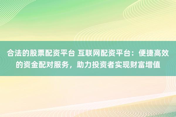 合法的股票配资平台 互联网配资平台：便捷高效的资金配对服务，助力投资者实现财富增值