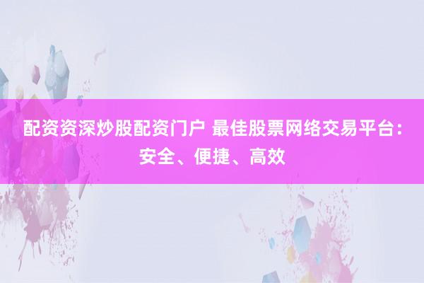 配资资深炒股配资门户 最佳股票网络交易平台：安全、便捷、高效