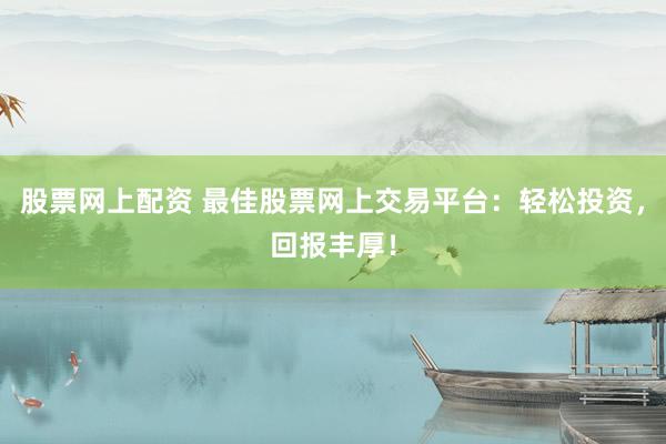 股票网上配资 最佳股票网上交易平台：轻松投资，回报丰厚！