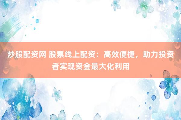 炒股配资网 股票线上配资：高效便捷，助力投资者实现资金最大化利用