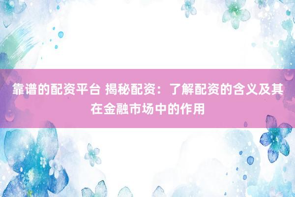 靠谱的配资平台 揭秘配资：了解配资的含义及其在金融市场中的作用