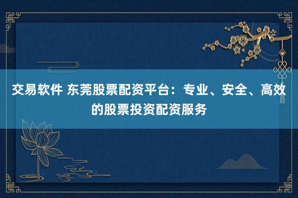 交易软件 东莞股票配资平台：专业、安全、高效的股票投资配资服务