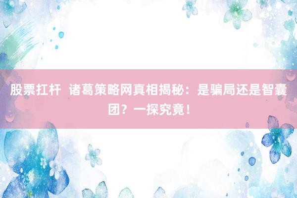 股票扛杆  诸葛策略网真相揭秘：是骗局还是智囊团？一探究竟！