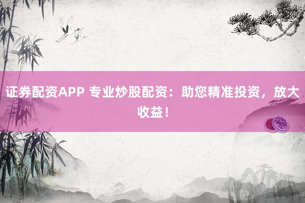 证券配资APP 专业炒股配资：助您精准投资，放大收益！