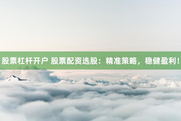 股票杠杆开户 股票配资选股：精准策略，稳健盈利！