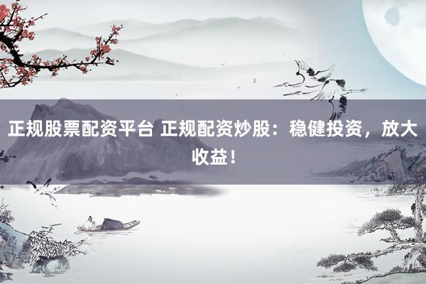 正规股票配资平台 正规配资炒股：稳健投资，放大收益！
