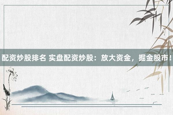 配资炒股排名 实盘配资炒股：放大资金，掘金股市！