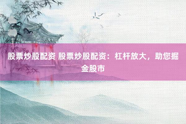 股票炒股配资 股票炒股配资：杠杆放大，助您掘金股市