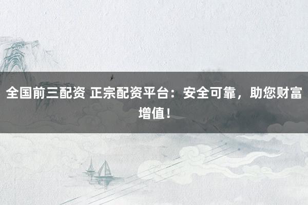 全国前三配资 正宗配资平台：安全可靠，助您财富增值！