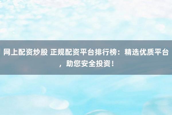 网上配资炒股 正规配资平台排行榜：精选优质平台，助您安全投资！