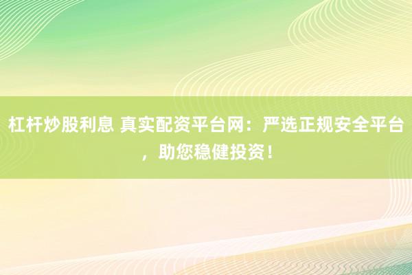 杠杆炒股利息 真实配资平台网：严选正规安全平台，助您稳健投资！