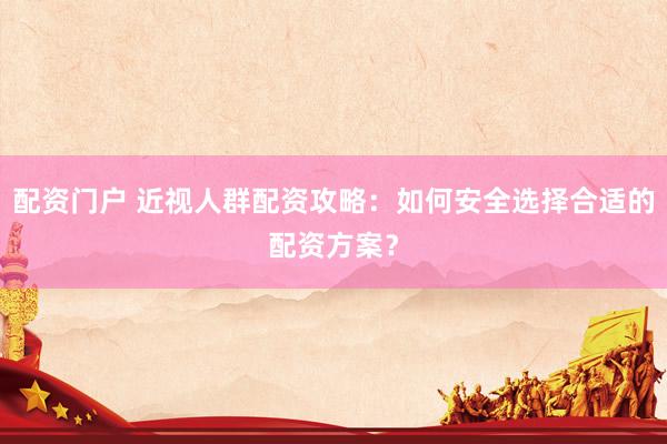 配资门户 近视人群配资攻略：如何安全选择合适的配资方案？