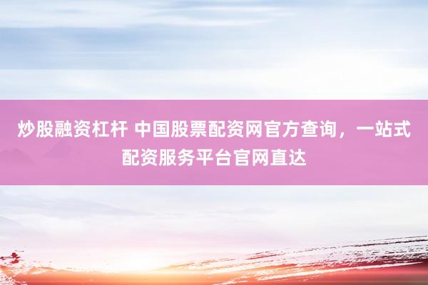 炒股融资杠杆 中国股票配资网官方查询，一站式配资服务平台官网直达