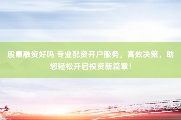 股票融资好吗 专业配资开户服务，高效决策，助您轻松开启投资新篇章！