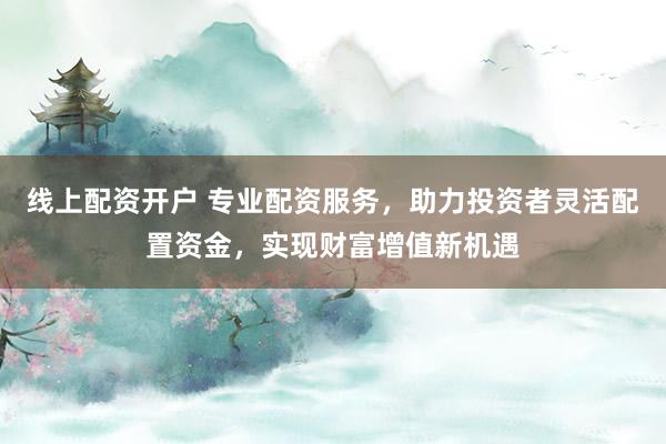线上配资开户 专业配资服务，助力投资者灵活配置资金，实现财富增值新机遇