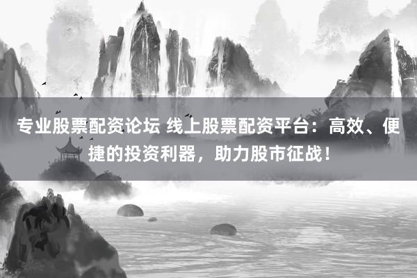 专业股票配资论坛 线上股票配资平台：高效、便捷的投资利器，助力股市征战！