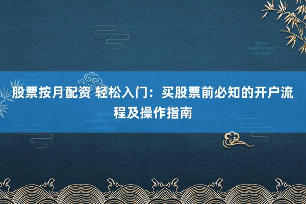 股票按月配资 轻松入门：买股票前必知的开户流程及操作指南