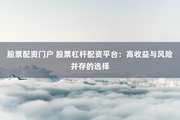 股票配资门户 股票杠杆配资平台：高收益与风险并存的选择