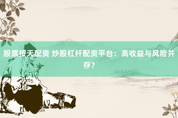 股票按天配资 炒股杠杆配资平台：高收益与风险并存？