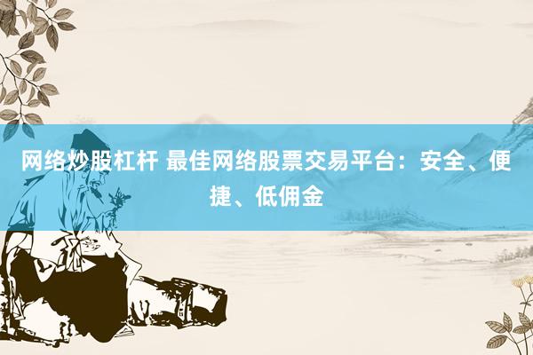网络炒股杠杆 最佳网络股票交易平台：安全、便捷、低佣金