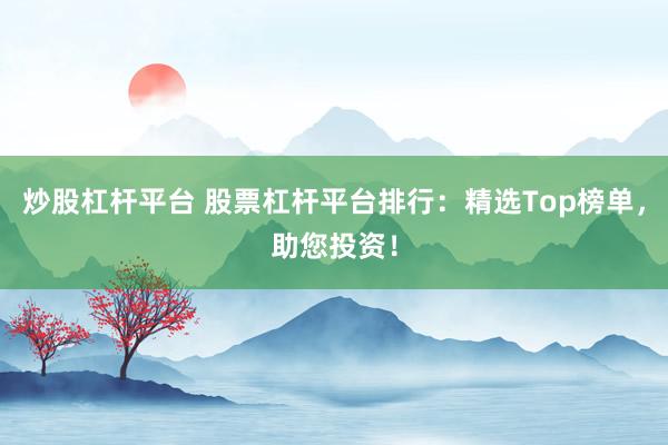 炒股杠杆平台 股票杠杆平台排行：精选Top榜单，助您投资！