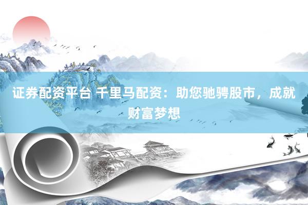 证券配资平台 千里马配资：助您驰骋股市，成就财富梦想