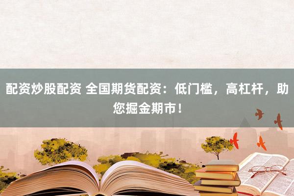 配资炒股配资 全国期货配资：低门槛，高杠杆，助您掘金期市！