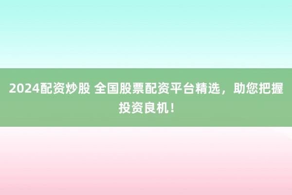 2024配资炒股 全国股票配资平台精选，助您把握投资良机！