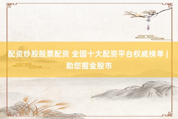 配资炒股股票配资 全国十大配资平台权威榜单 | 助您掘金股市
