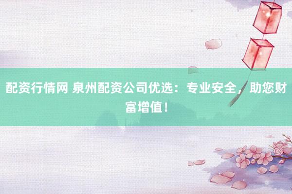 配资行情网 泉州配资公司优选：专业安全，助您财富增值！