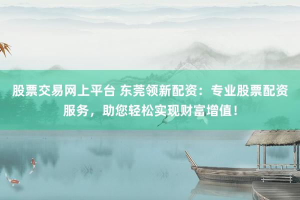 股票交易网上平台 东莞领新配资：专业股票配资服务，助您轻松实现财富增值！